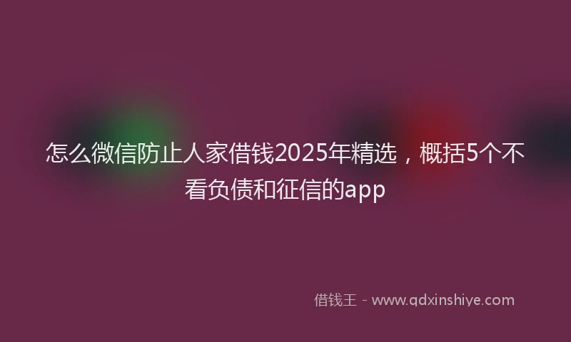 怎么微信防止人家借钱2025年精选，概括5个不看负债和征信的app