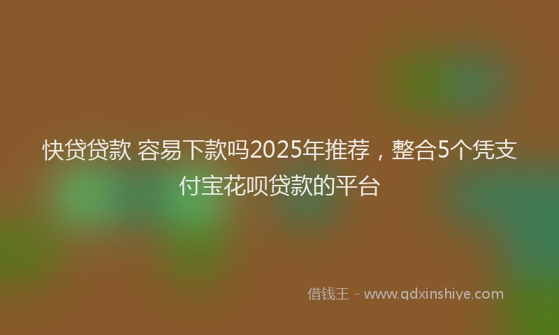 快贷贷款 容易下款吗2025年推荐，整合5个凭支付宝花呗贷款的平台