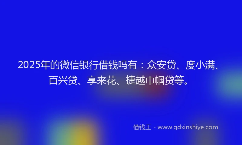 2025年的微信银行借钱吗有：众安贷、度小满、百兴贷、享来花、捷越巾帼贷等。
