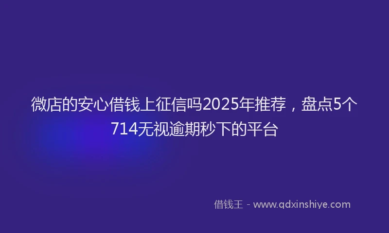 微店的安心借钱上征信吗2025年推荐，盘点5个714无视逾期秒下的平台