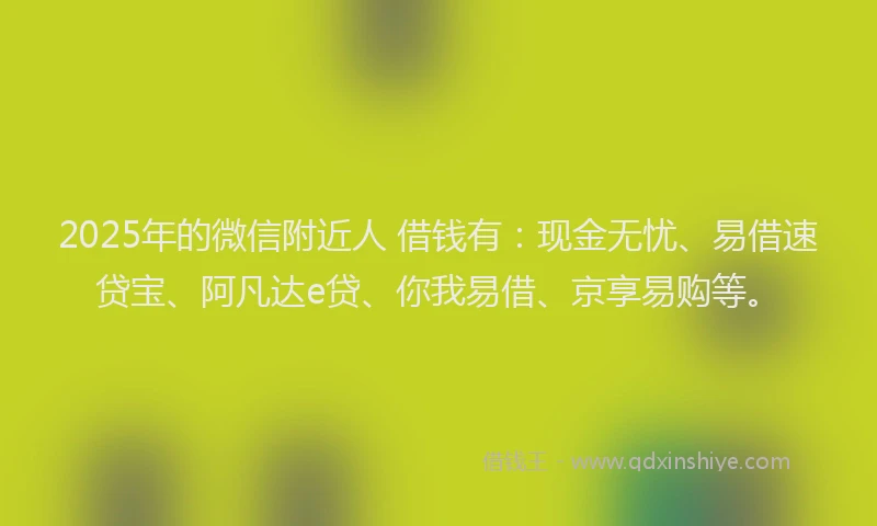 2025年的微信附近人 借钱有：现金无忧、易借速贷宝、阿凡达e贷、你我易借、京享易购等。