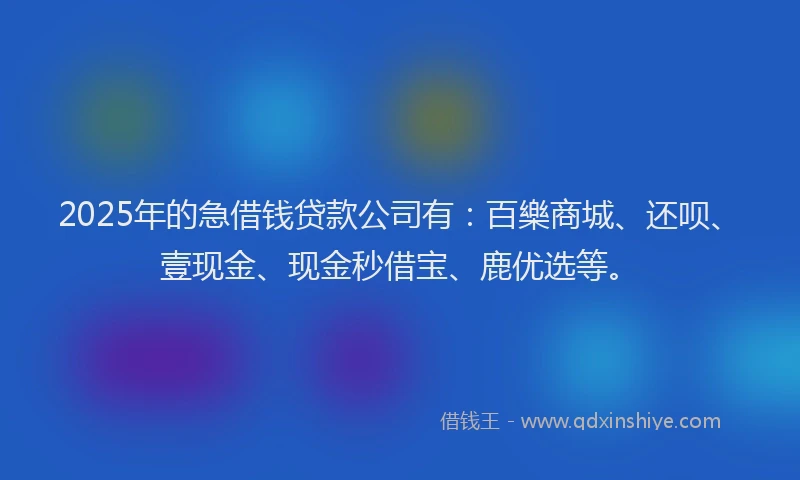 2025年的急借钱贷款公司有：百樂商城、还呗、壹现金、现金秒借宝、鹿优选等。