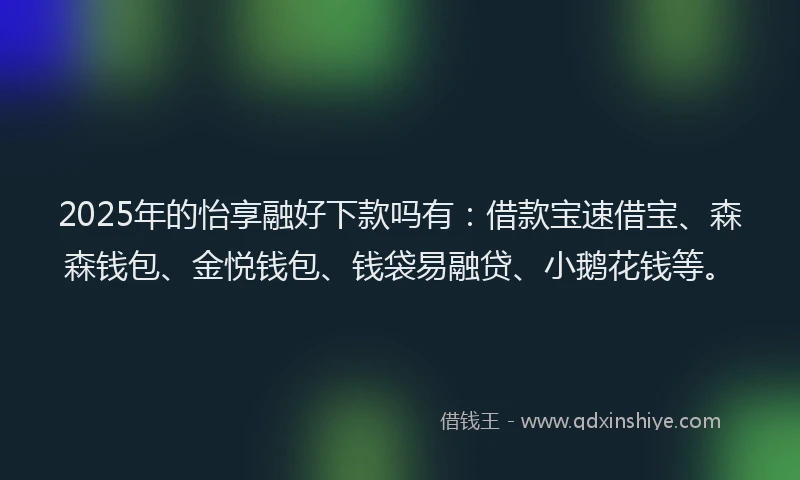 2025年的怡享融好下款吗有：借款宝速借宝、森森钱包、金悦钱包、钱袋易融贷、小鹅花钱等。