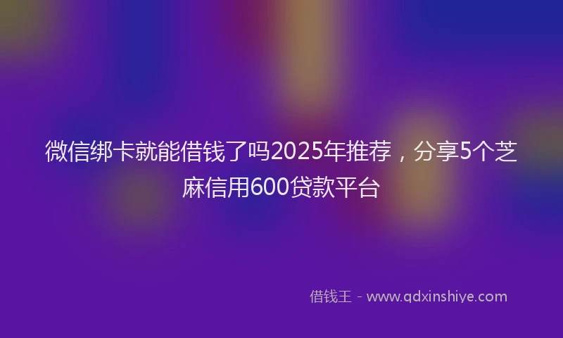 微信绑卡就能借钱了吗2025年推荐，分享5个芝麻信用600贷款平台