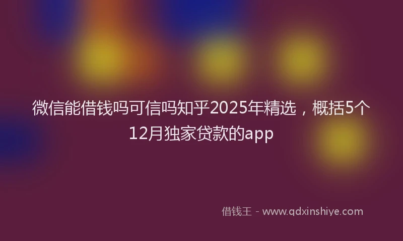 微信能借钱吗可信吗知乎2025年精选，概括5个12月独家贷款的app