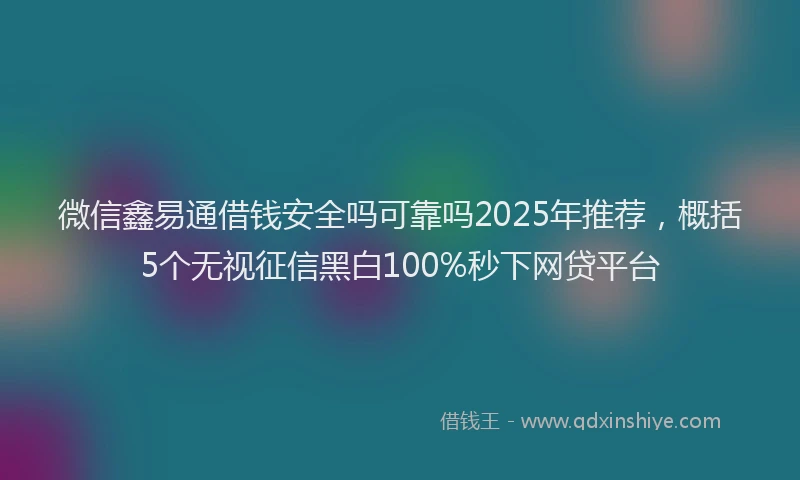 微信鑫易通借钱安全吗可靠吗2025年推荐，概括5个无视征信黑白100%秒下网贷平台