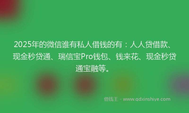 2025年的微信谁有私人借钱的有：人人贷借款、现金秒贷通、瑞信宝Pro钱包、钱来花、现金秒贷通宝融等。