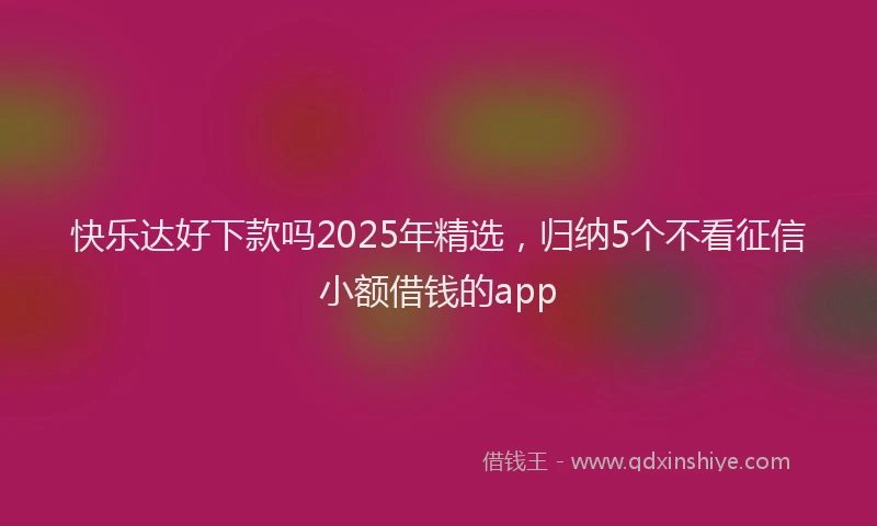 快乐达好下款吗2025年精选，归纳5个不看征信小额借钱的app