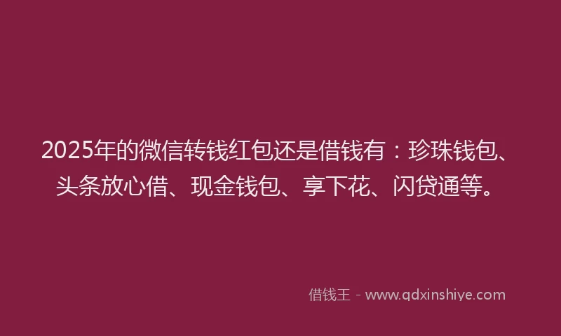 2025年的微信转钱红包还是借钱有：珍珠钱包、头条放心借、现金钱包、享下花、闪贷通等。
