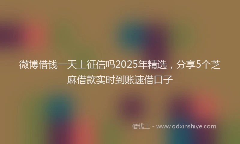 微博借钱一天上征信吗2025年精选，分享5个芝麻借款实时到账速借口子