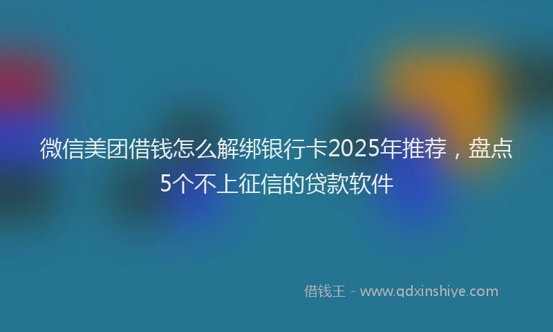 微信美团借钱怎么解绑银行卡2025年推荐，盘点5个不上征信的贷款软件