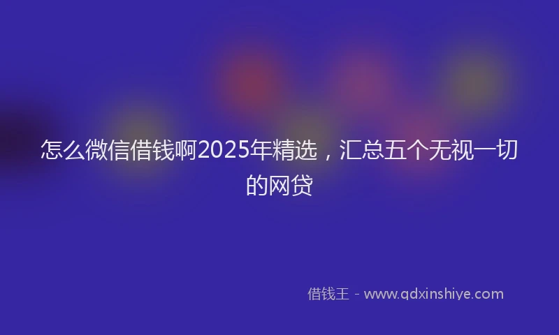 怎么微信借钱啊2025年精选，汇总五个无视一切的网贷