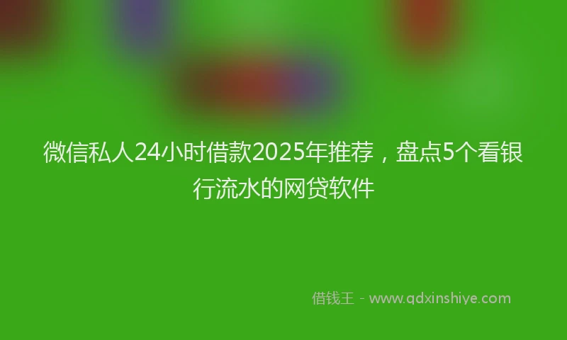 微信私人24小时借款2025年推荐，盘点5个看银行流水的网贷软件