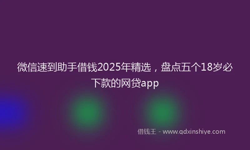 微信速到助手借钱2025年精选，盘点五个18岁必下款的网贷app