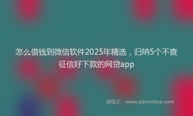 怎么借钱到微信软件2025年精选，归纳5个不查征信好下款的网贷app