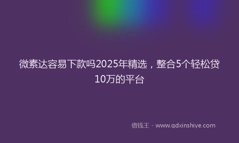 微素达容易下款吗2025年精选，整合5个轻松贷10万的平台