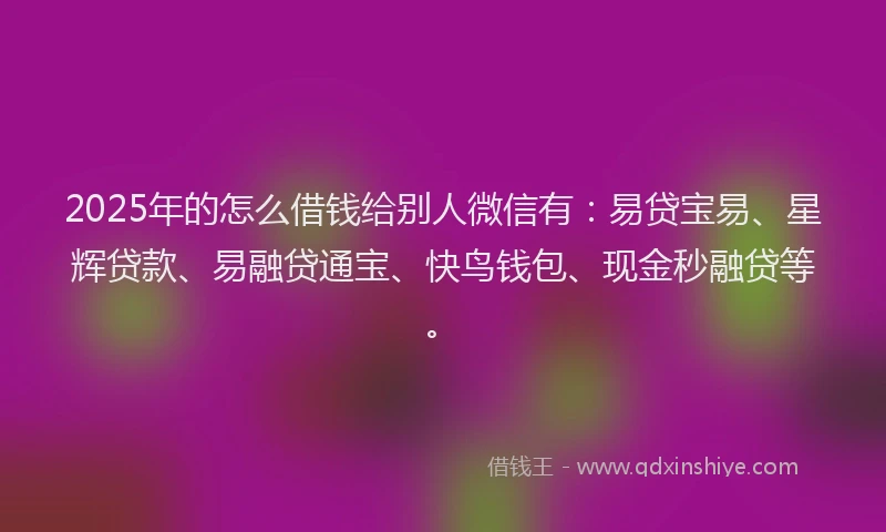 2025年的怎么借钱给别人微信有：易贷宝易、星辉贷款、易融贷通宝、快鸟钱包、现金秒融贷等。