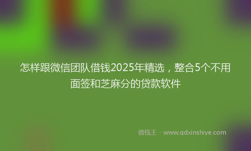 怎样跟微信团队借钱2025年精选，整合5个不用面签和芝麻分的贷款软件