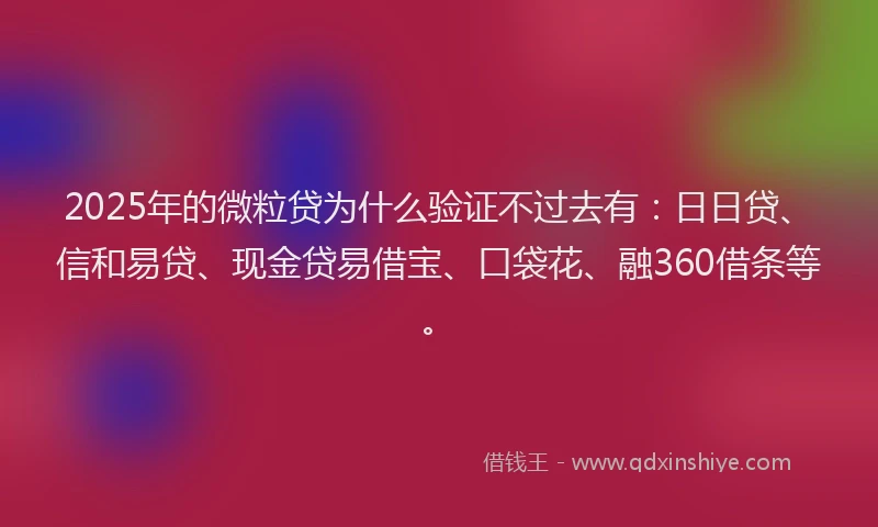 2025年的微粒贷为什么验证不过去有：日日贷、信和易贷、现金贷易借宝、口袋花、融360借条等。