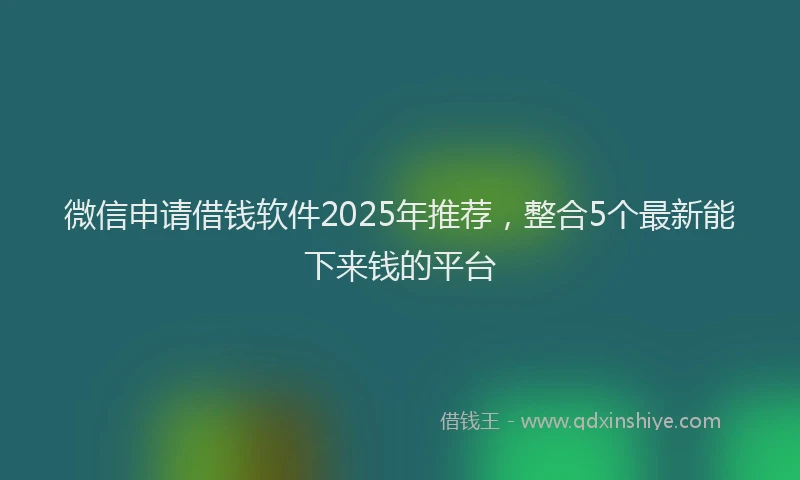 微信申请借钱软件2025年推荐，整合5个最新能下来钱的平台