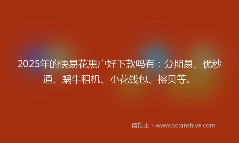 2025年的快易花黑户好下款吗有：分期易、优秒通、蜗牛租机、小花钱包、榕贝等。