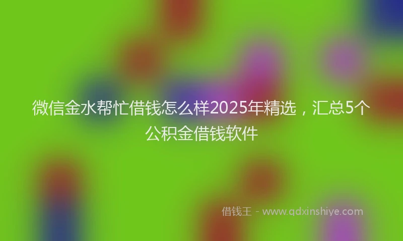 微信金水帮忙借钱怎么样2025年精选，汇总5个公积金借钱软件