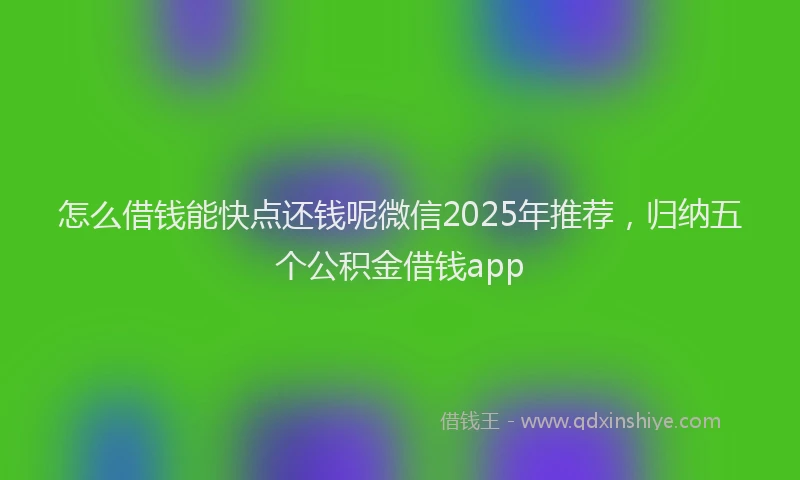 怎么借钱能快点还钱呢微信2025年推荐，归纳五个公积金借钱app