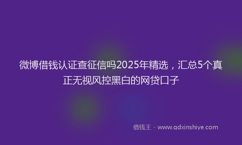 微博借钱认证查征信吗2025年精选，汇总5个真正无视风控黑白的网贷口子