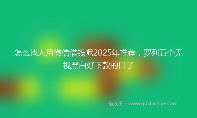 怎么找人用微信借钱呢2025年推荐，罗列五个无视黑白好下款的口子