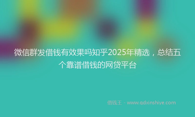 微信群发借钱有效果吗知乎2025年精选，总结五个靠谱借钱的网贷平台