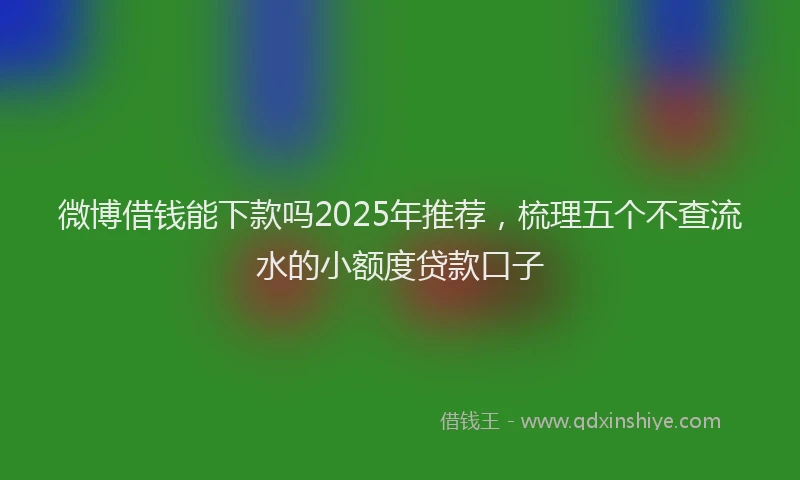 微博借钱能下款吗2025年推荐，梳理五个不查流水的小额度贷款口子