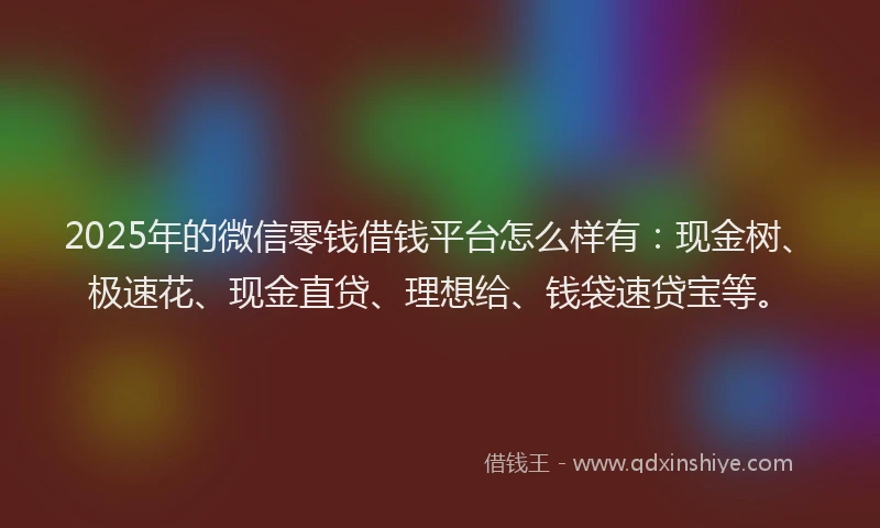 2025年的微信零钱借钱平台怎么样有：现金树、极速花、现金直贷、理想给、钱袋速贷宝等。