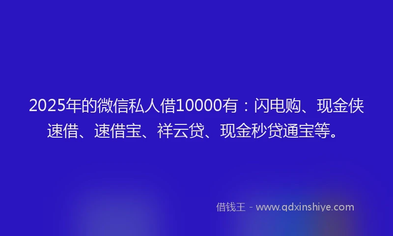 2025年的微信私人借10000有：闪电购、现金侠速借、速借宝、祥云贷、现金秒贷通宝等。