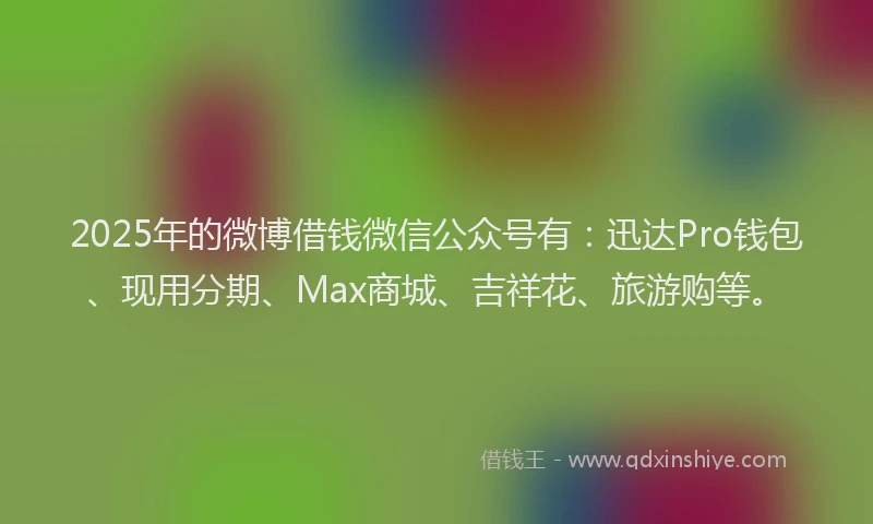 2025年的微博借钱微信公众号有：迅达Pro钱包、现用分期、Max商城、吉祥花、旅游购等。