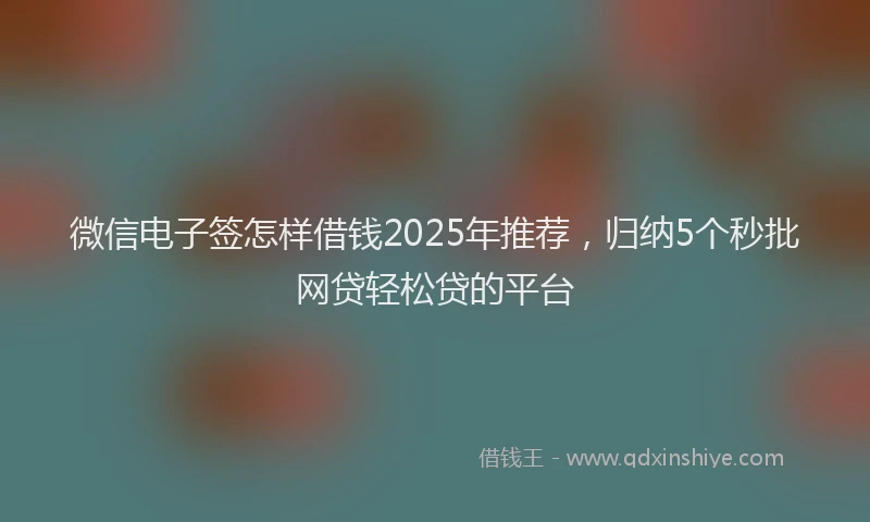 微信电子签怎样借钱2025年推荐，归纳5个秒批网贷轻松贷的平台