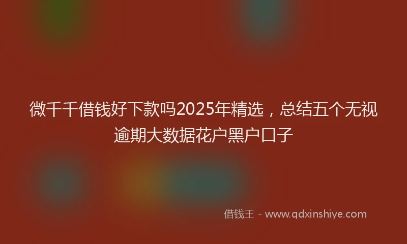 微千千借钱好下款吗2025年精选，总结五个无视逾期大数据花户黑户口子