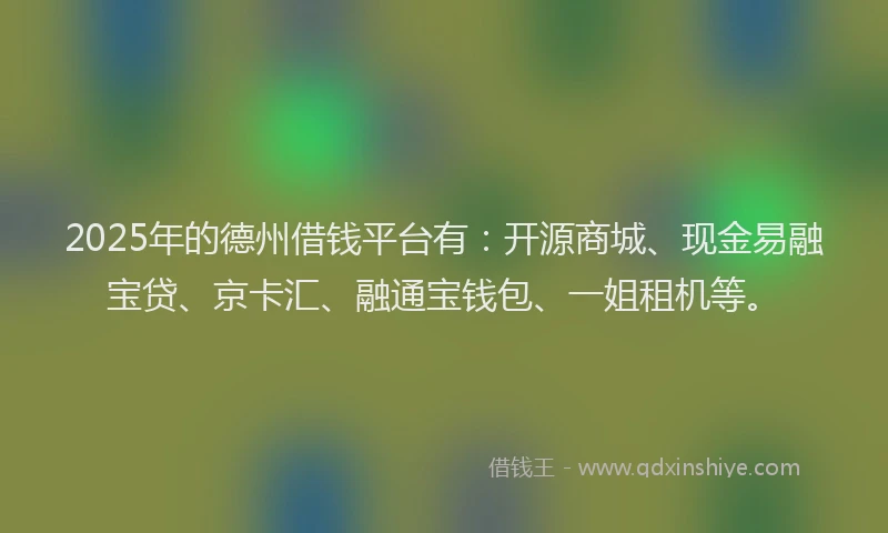 2025年的德州借钱平台有：开源商城、现金易融宝贷、京卡汇、融通宝钱包、一姐租机等。