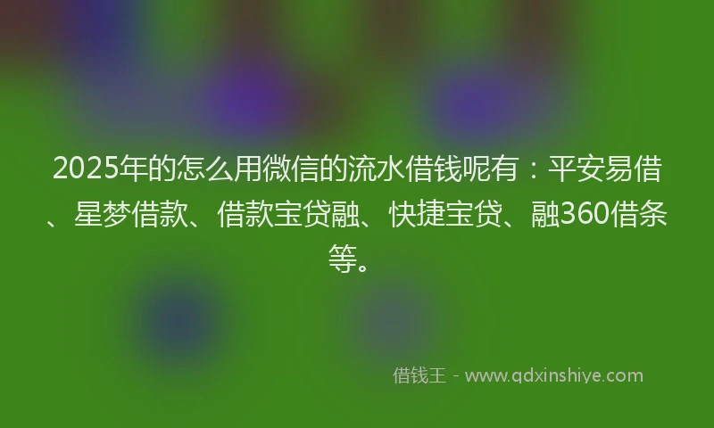 2025年的怎么用微信的流水借钱呢有：平安易借、星梦借款、借款宝贷融、快捷宝贷、融360借条等。