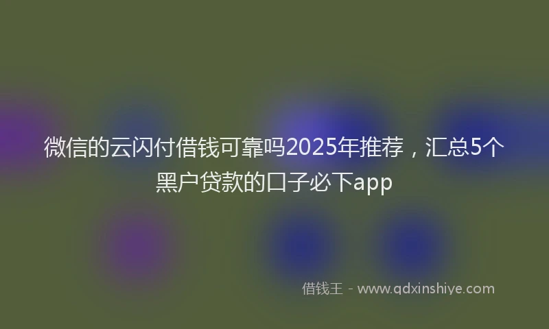 微信的云闪付借钱可靠吗2025年推荐，汇总5个黑户贷款的口子必下app