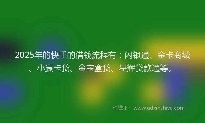 2025年的快手的借钱流程有：闪银通、金卡商城、小赢卡贷、金宝盒贷、星辉贷款通等。