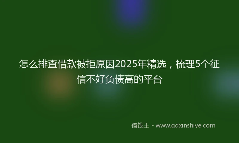 怎么排查借款被拒原因2025年精选，梳理5个征信不好负债高的平台