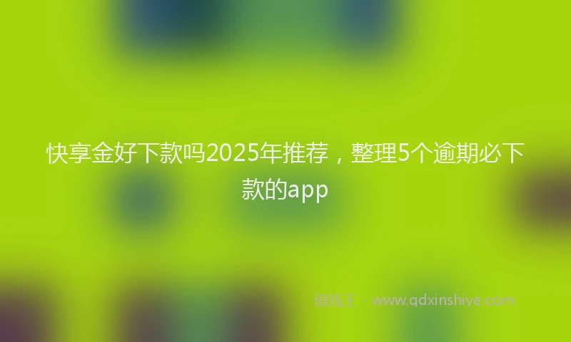 快享金好下款吗2025年推荐，整理5个逾期必下款的app