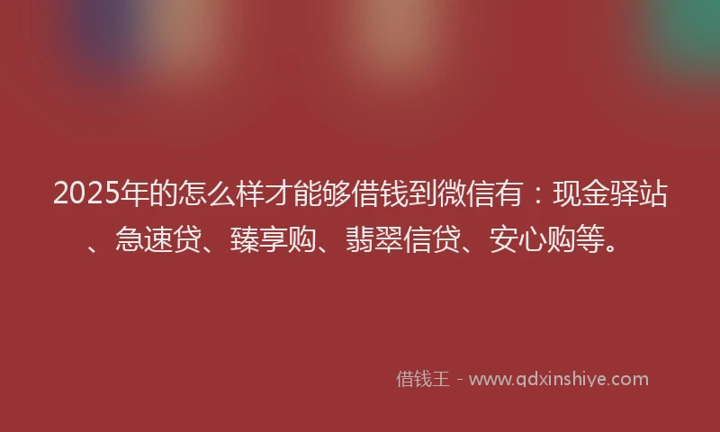 2025年的怎么样才能够借钱到微信有：现金驿站、急速贷、臻享购、翡翠信贷、安心购等。