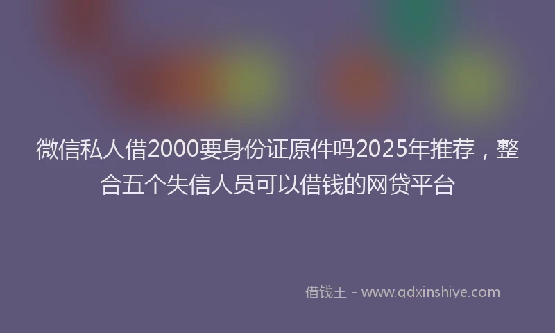 微信私人借2000要身份证原件吗2025年推荐，整合五个失信人员可以借钱的网贷平台