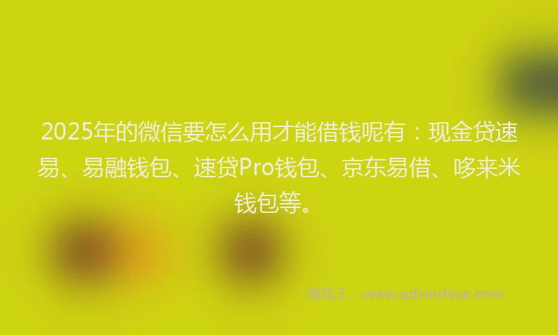 2025年的微信要怎么用才能借钱呢有：现金贷速易、易融钱包、速贷Pro钱包、京东易借、哆来米钱包等。