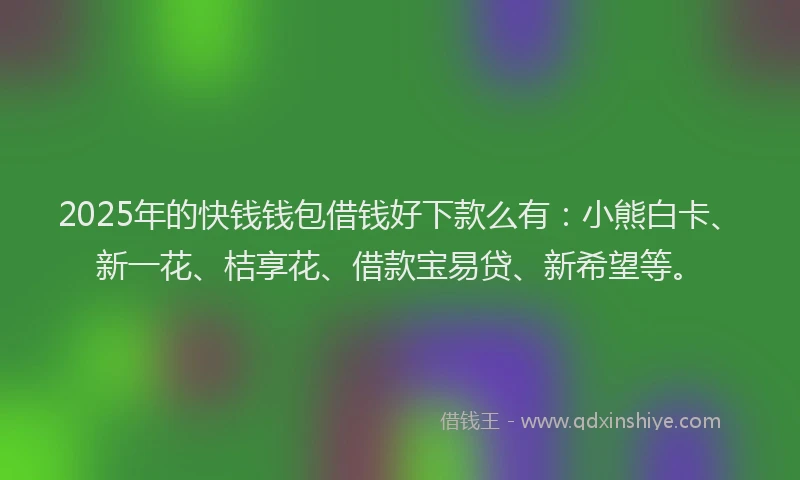 2025年的快钱钱包借钱好下款么有：小熊白卡、新一花、桔享花、借款宝易贷、新希望等。