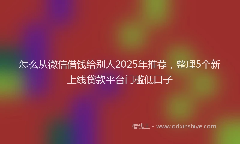 怎么从微信借钱给别人2025年推荐，整理5个新上线贷款平台门槛低口子