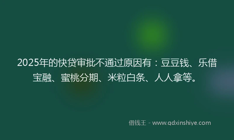 2025年的快贷审批不通过原因有：豆豆钱、乐借宝融、蜜桃分期、米粒白条、人人拿等。