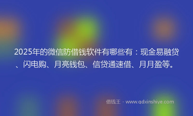 2025年的微信防借钱软件有哪些有：现金易融贷、闪电购、月亮钱包、信贷通速借、月月盈等。
