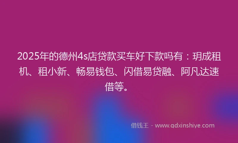 2025年的德州4s店贷款买车好下款吗有：玥成租机、租小新、畅易钱包、闪借易贷融、阿凡达速借等。